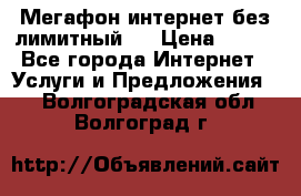 Мегафон интернет без лимитный   › Цена ­ 800 - Все города Интернет » Услуги и Предложения   . Волгоградская обл.,Волгоград г.